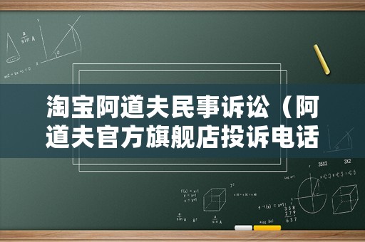 淘寶阿道夫民事訴訟（阿道夫官方旗艦店投訴電話）