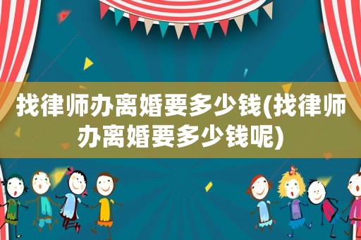 找律師辦離婚要多少錢(找律師辦離婚要多少錢呢)