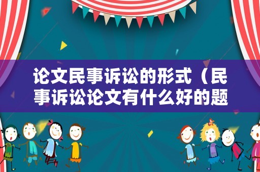論文民事訴訟的形式（民事訴訟論文有什么好的題材）