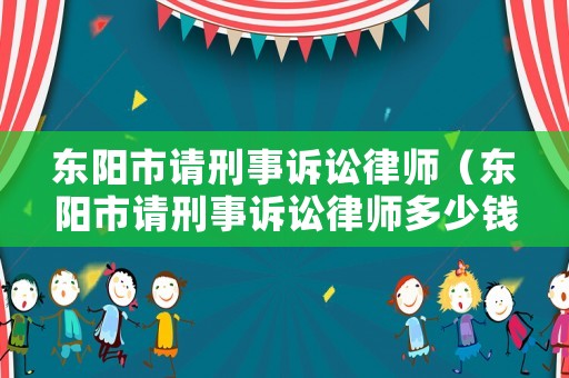 東陽市請刑事訴訟律師（東陽市請刑事訴訟律師多少錢）