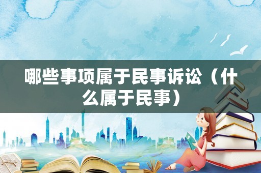 哪些事項屬于民事訴訟（什么屬于民事）