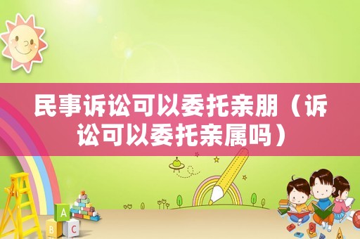 民事訴訟可以委托親朋（訴訟可以委托親屬嗎）