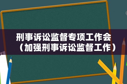 刑事訴訟監督專項工作會（加強刑事訴訟監督工作）
