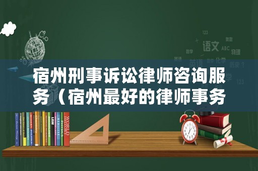 宿州刑事訴訟律師咨詢服務(wù)（宿州最好的律師事務(wù)所電話）
