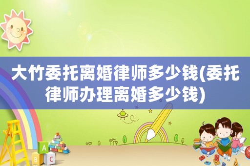 大竹委托離婚律師多少錢(委托律師辦理離婚多少錢)