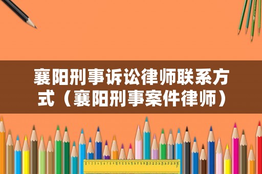 襄陽刑事訴訟律師聯系方式（襄陽刑事案件律師）