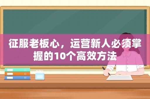 征服老板心，運(yùn)營新人必須掌握的10個(gè)高效方法