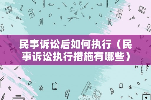 民事訴訟后如何執(zhí)行（民事訴訟執(zhí)行措施有哪些）