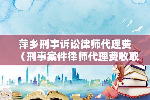萍鄉(xiāng)刑事訴訟律師代理費(fèi)（刑事案件律師代理費(fèi)收取標(biāo)準(zhǔn)2020年）