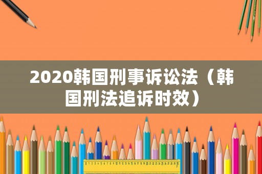 2020韓國刑事訴訟法（韓國刑法追訴時效）