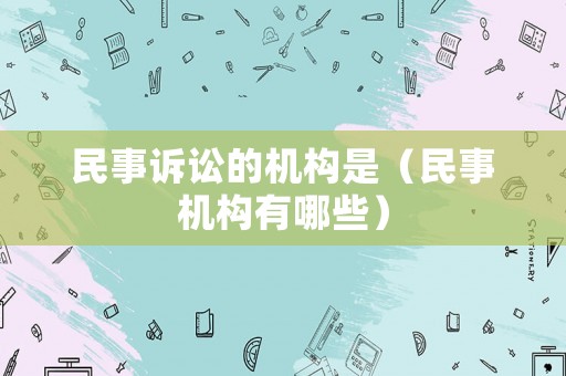 民事訴訟的機構是（民事機構有哪些）