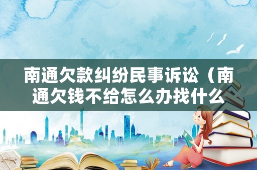 南通欠款糾紛民事訴訟（南通欠錢不給怎么辦找什么部門）