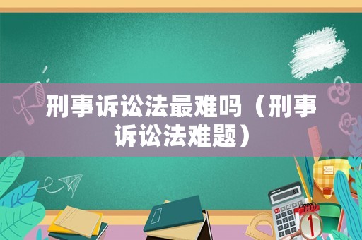 刑事訴訟法最難嗎（刑事訴訟法難題）