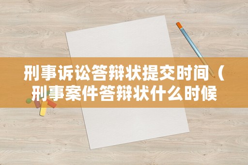 刑事訴訟答辯狀提交時間（刑事案件答辯狀什么時候交）