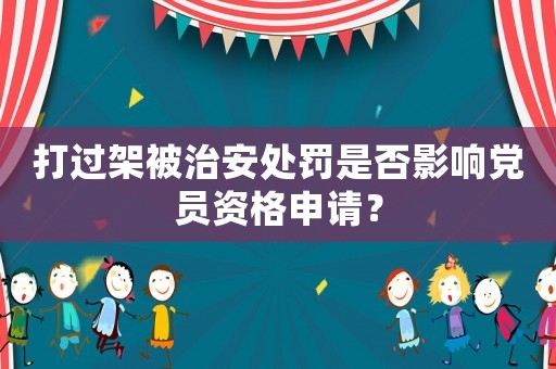 打過架被治安處罰是否影響黨員資格申請？