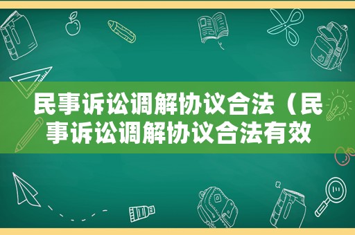 民事訴訟調(diào)解協(xié)議合法（民事訴訟調(diào)解協(xié)議合法有效嗎）
