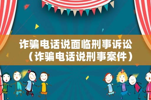 詐騙電話說面臨刑事訴訟（詐騙電話說刑事案件）