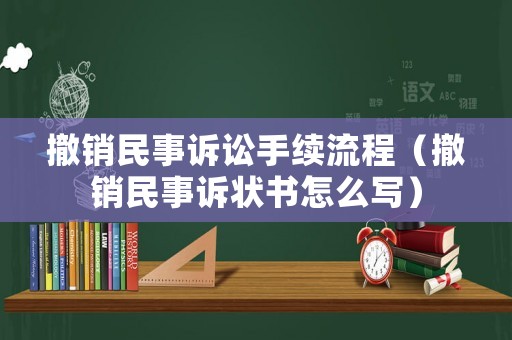 撤銷民事訴訟手續流程（撤銷民事訴狀書怎么寫）