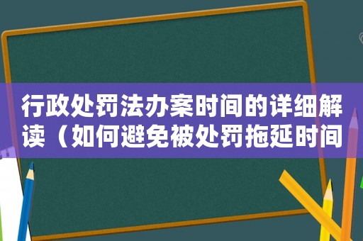 行政處罰法辦案時間的詳細解讀（如何避免被處罰拖延時間）