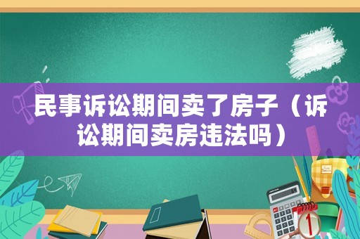 民事訴訟期間賣了房子（訴訟期間賣房違法嗎）