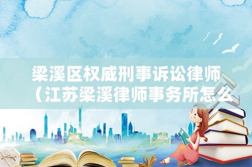 梁溪區權威刑事訴訟律師（江蘇梁溪律師事務所怎么樣）