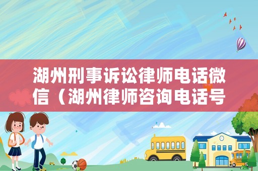 湖州刑事訴訟律師電話微信（湖州律師咨詢電話號碼多少）