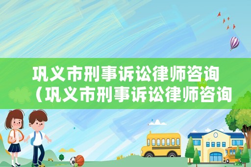 鞏義市刑事訴訟律師咨詢（鞏義市刑事訴訟律師咨詢熱線）