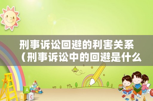 刑事訴訟回避的利害關(guān)系（刑事訴訟中的回避是什么意思）