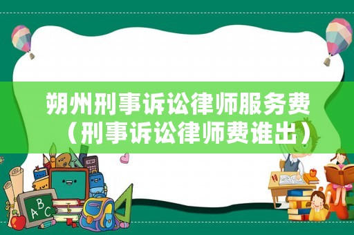 朔州刑事訴訟律師服務費（刑事訴訟律師費誰出）