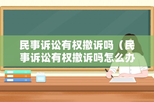 民事訴訟有權撤訴嗎（民事訴訟有權撤訴嗎怎么辦）