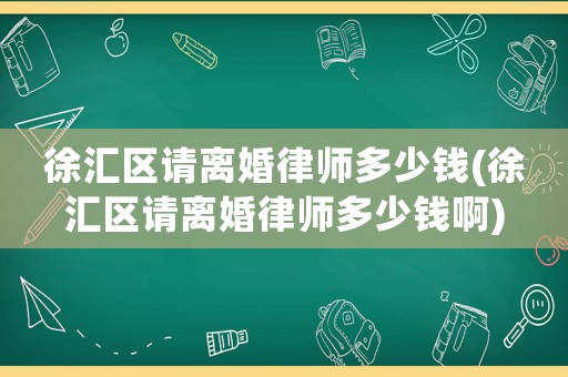 徐匯區(qū)請(qǐng)離婚律師多少錢(徐匯區(qū)請(qǐng)離婚律師多少錢啊)