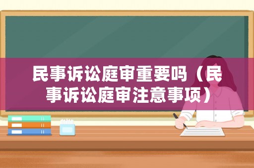 民事訴訟庭審重要嗎（民事訴訟庭審注意事項）