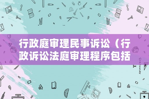 行政庭審理民事訴訟（行政訴訟法庭審理程序包括哪些）