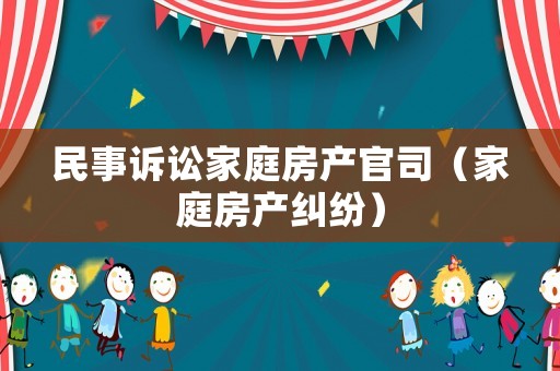 民事訴訟家庭房產(chǎn)官司（家庭房產(chǎn)糾紛）
