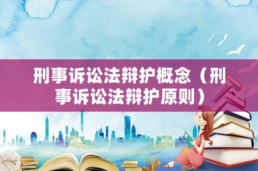 刑事訴訟法辯護概念（刑事訴訟法辯護原則）