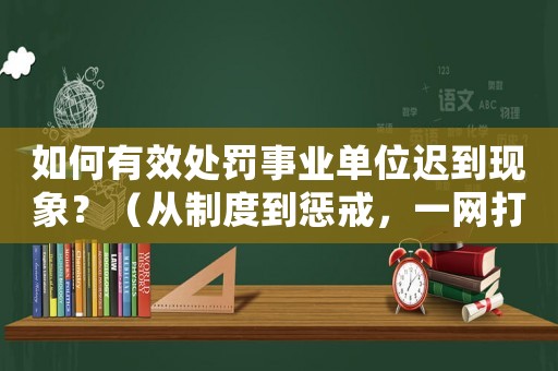 如何有效處罰事業(yè)單位遲到現(xiàn)象？（從制度到懲戒，一網(wǎng)打盡）