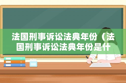 法國刑事訴訟法典年份（法國刑事訴訟法典年份是什么）