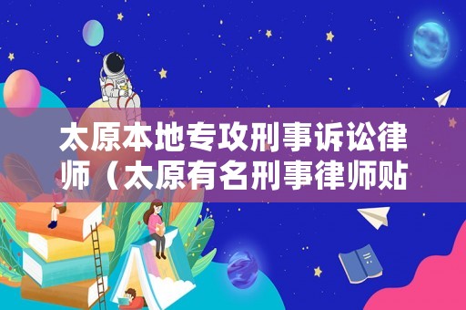 太原本地專攻刑事訴訟律師（太原有名刑事律師貼吧）