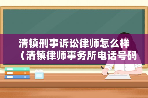 清鎮(zhèn)刑事訴訟律師怎么樣（清鎮(zhèn)律師事務(wù)所電話號碼）