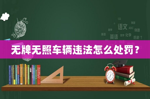 無牌無照車輛違法怎么處罰？