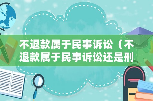 不退款屬于民事訴訟（不退款屬于民事訴訟還是刑事）