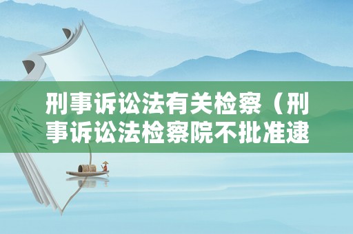刑事訴訟法有關(guān)檢察（刑事訴訟法檢察院不批準(zhǔn)逮捕）