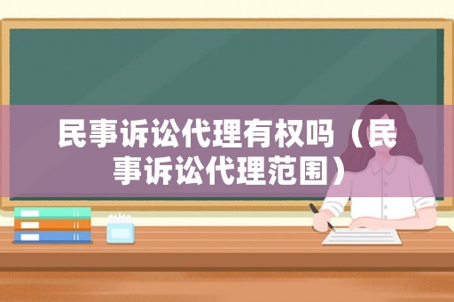 民事訴訟代理有權(quán)嗎（民事訴訟代理范圍）