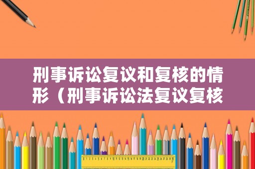 刑事訴訟復議和復核的情形（刑事訴訟法復議復核的規定）