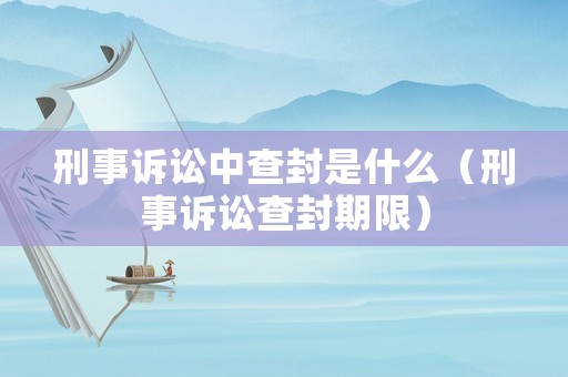 刑事訴訟中查封是什么（刑事訴訟查封期限）