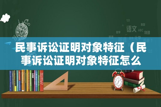 民事訴訟證明對(duì)象特征（民事訴訟證明對(duì)象特征怎么寫）
