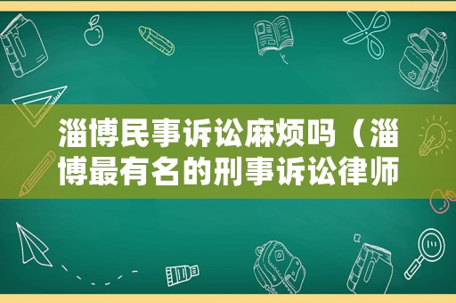 淄博民事訴訟麻煩嗎（淄博最有名的刑事訴訟律師）