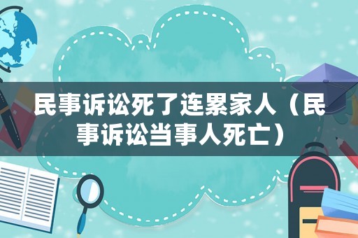 民事訴訟死了連累家人（民事訴訟當(dāng)事人死亡）