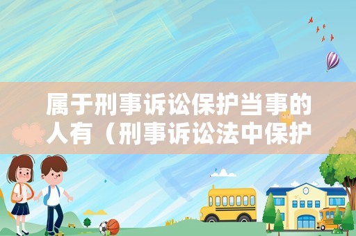 屬于刑事訴訟保護(hù)當(dāng)事的人有（刑事訴訟法中保護(hù)當(dāng)事人合法權(quán)益）