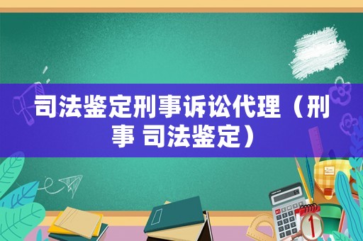 司法鑒定刑事訴訟代理（刑事 司法鑒定）